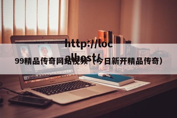 99精品传奇网站视频（今日新开精品传奇）